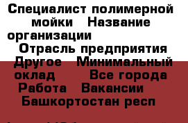 Специалист полимерной мойки › Название организации ­ Fast and Shine › Отрасль предприятия ­ Другое › Минимальный оклад ­ 1 - Все города Работа » Вакансии   . Башкортостан респ.